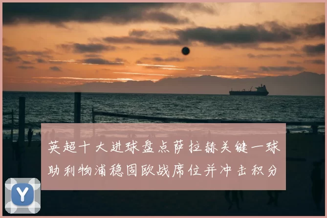 英超十大进球盘点萨拉赫关键一球助利物浦稳固欧战席位并冲击积分榜