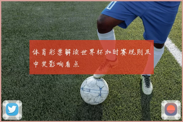 体育彩票解读世界杯加时赛规则及中奖影响看点