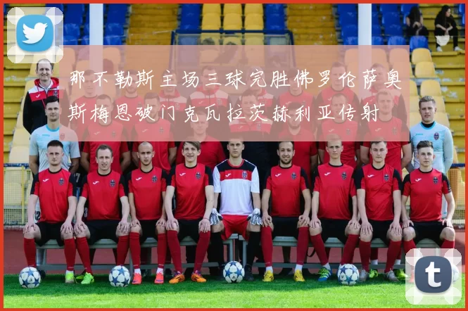 那不勒斯主场三球完胜佛罗伦萨奥斯梅恩破门克瓦拉茨赫利亚传射