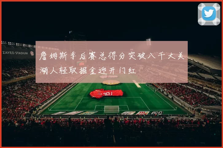 詹姆斯季后赛总得分突破八千大关湖人轻取掘金迎开门红