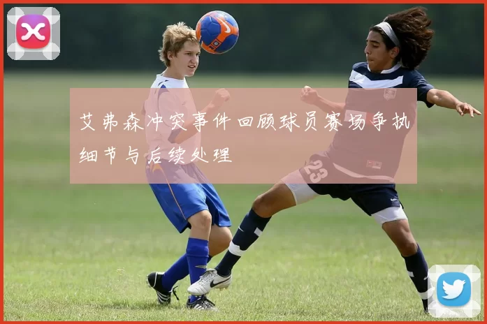 艾弗森冲突事件回顾球员赛场争执细节与后续处理
