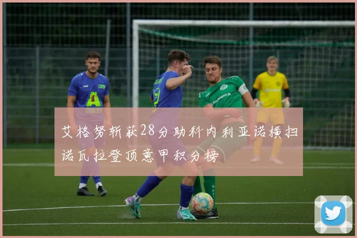 艾格努斩获28分助科内利亚诺横扫诺瓦拉登顶意甲积分榜