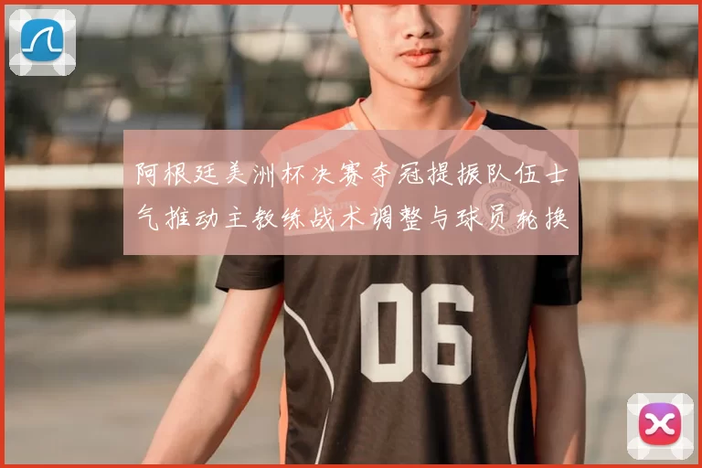 阿根廷美洲杯决赛夺冠提振队伍士气推动主教练战术调整与球员轮换