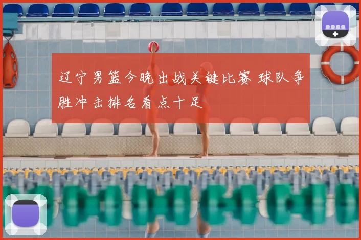 辽宁男篮今晚出战关键比赛 球队争胜冲击排名看点十足