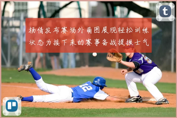 杨倩发布赛场外萌图展现轻松训练状态为接下来的赛事备战提振士气