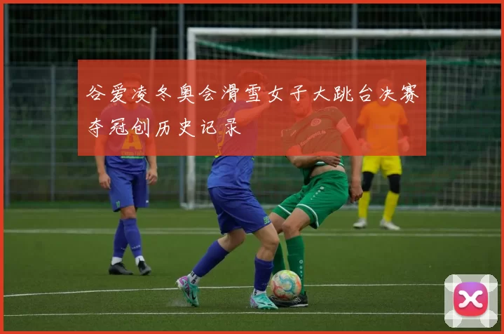 谷爱凌冬奥会滑雪女子大跳台决赛夺冠创历史记录