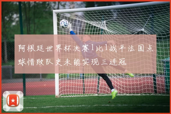 阿根廷世界杯决赛1比1战平法国点球惜败队史未能实现三连冠