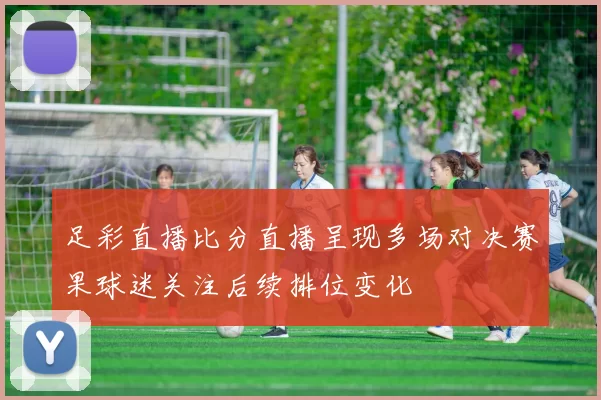足彩直播比分直播呈现多场对决赛果球迷关注后续排位变化