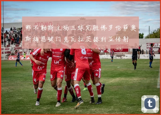 那不勒斯主场三球完胜佛罗伦萨奥斯梅恩破门克瓦拉茨赫利亚传射