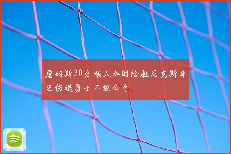 詹姆斯30分湖人加时险胜尼克斯库里伤退勇士不敌公牛