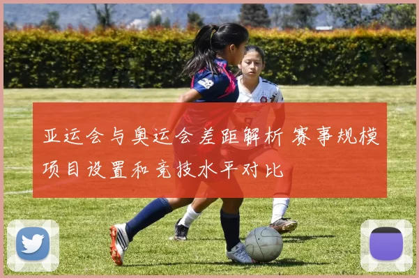 亚运会与奥运会差距解析 赛事规模项目设置和竞技水平对比