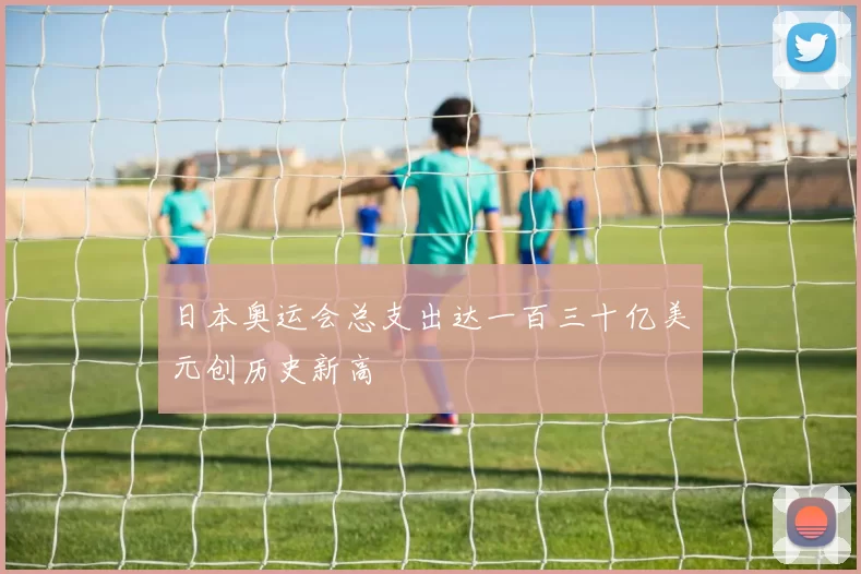 日本奥运会总支出达一百三十亿美元创历史新高