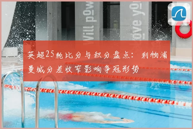 英超25轮比分与积分盘点：利物浦曼城分差收窄影响争冠形势