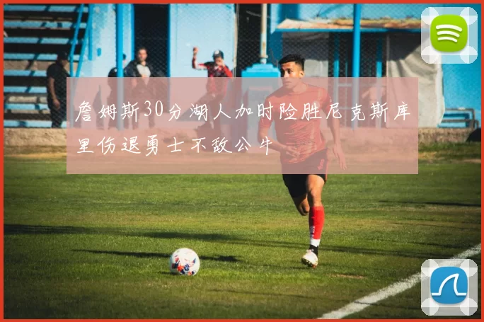 詹姆斯30分湖人加时险胜尼克斯库里伤退勇士不敌公牛