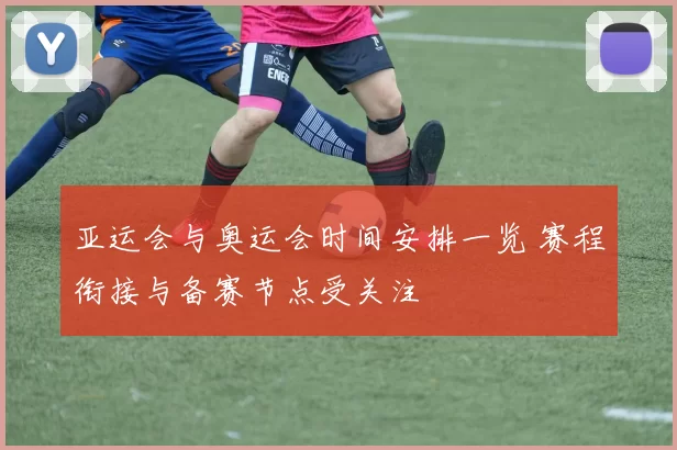 亚运会与奥运会时间安排一览 赛程衔接与备赛节点受关注