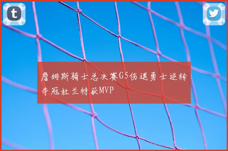 詹姆斯骑士总决赛G5伤退勇士逆转夺冠杜兰特获MVP