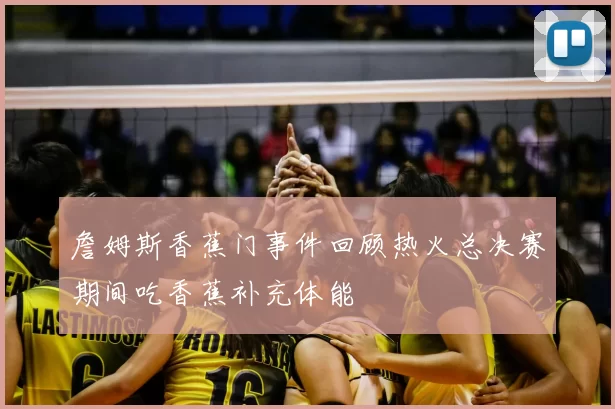 詹姆斯香蕉门事件回顾热火总决赛期间吃香蕉补充体能