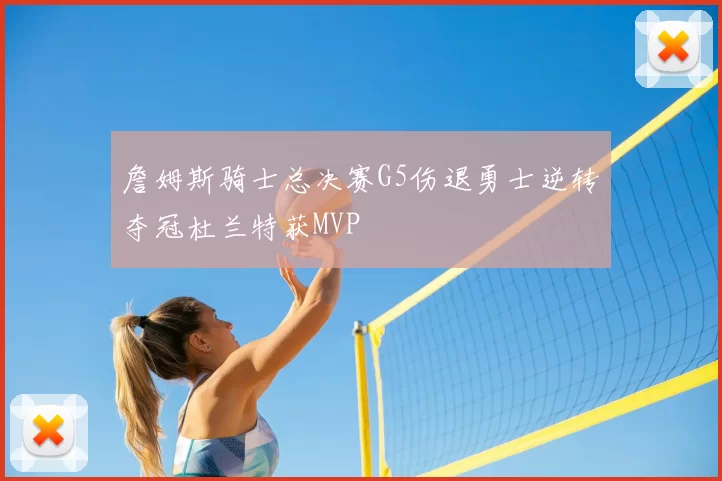 詹姆斯骑士总决赛G5伤退勇士逆转夺冠杜兰特获MVP