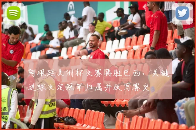 阿根廷美洲杯决赛再胜巴西，关键进球决定冠军归属并改写赛史