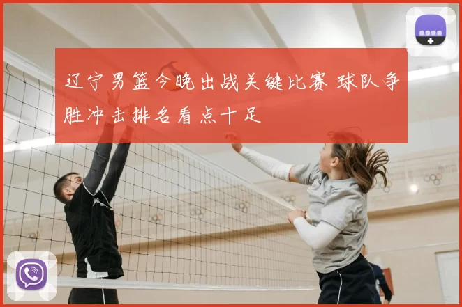 辽宁男篮今晚出战关键比赛 球队争胜冲击排名看点十足