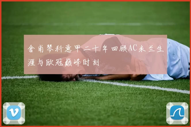 舍甫琴科意甲二十年回顾AC米兰生涯与欧冠巅峰时刻