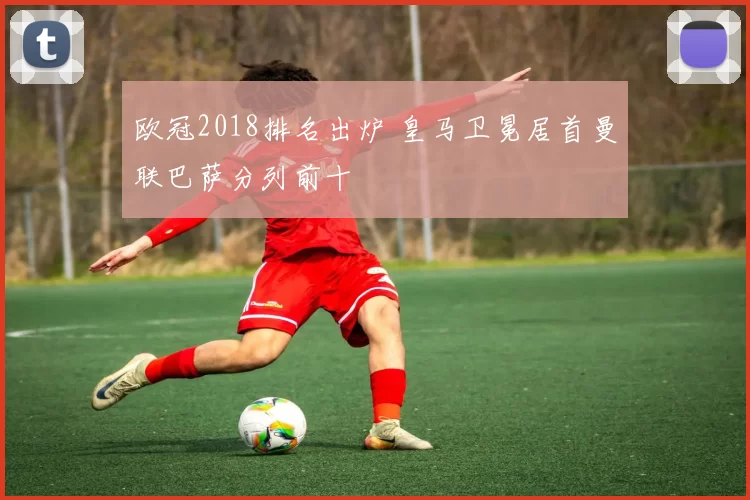 欧冠2018排名出炉 皇马卫冕居首曼联巴萨分列前十