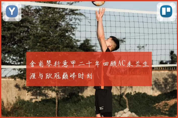 舍甫琴科意甲二十年回顾AC米兰生涯与欧冠巅峰时刻