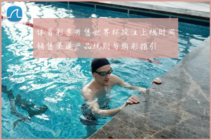 体育彩票开售世界杯投注上线时间销售渠道产品规则与购彩指引