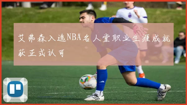 艾弗森入选NBA名人堂职业生涯成就获正式认可