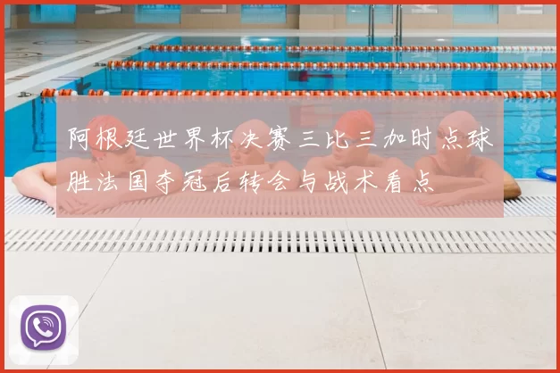 阿根廷世界杯决赛三比三加时点球胜法国夺冠后转会与战术看点