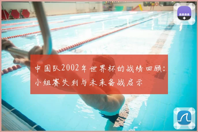 中国队2002年世界杯的战绩回顾：小组赛失利与未来备战启示