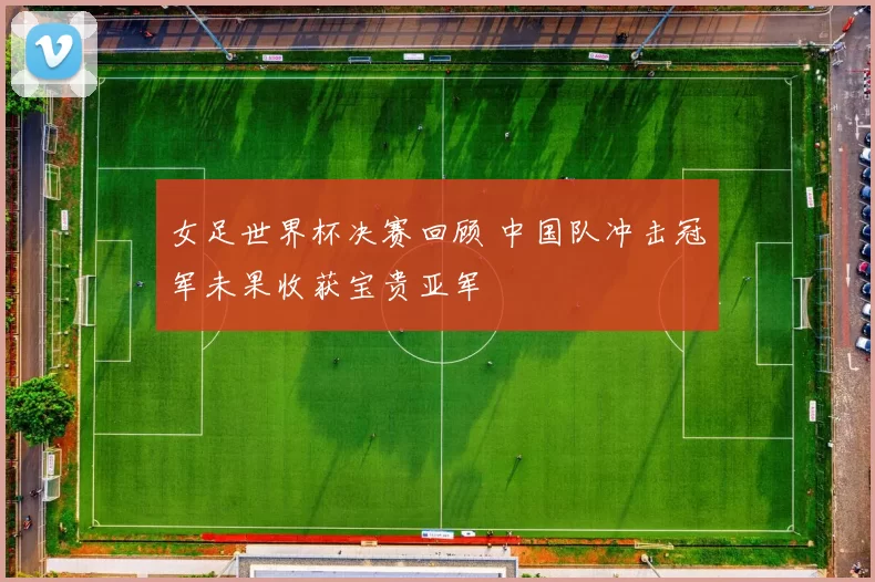 女足世界杯决赛回顾 中国队冲击冠军未果收获宝贵亚军