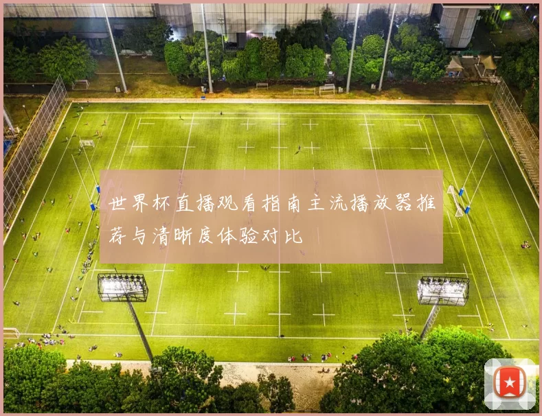 世界杯直播观看指南主流播放器推荐与清晰度体验对比