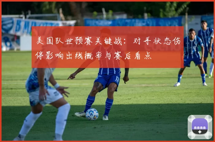 美国队世预赛关键战:对手状态伤停影响出线概率与赛后看点