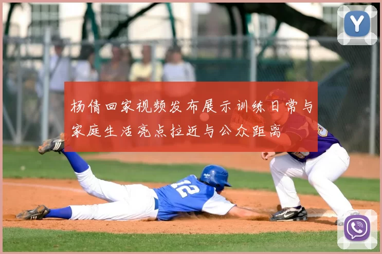 杨倩回家视频发布展示训练日常与家庭生活亮点拉近与公众距离
