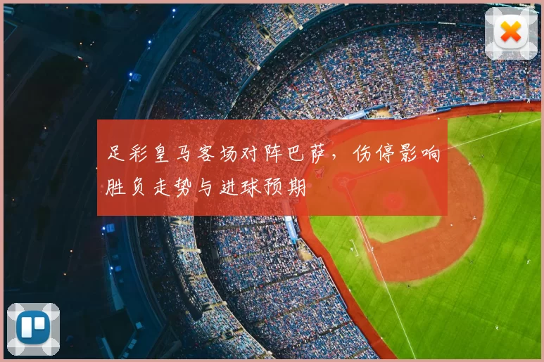 足彩皇马客场对阵巴萨，伤停影响胜负走势与进球预期