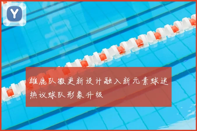 雄鹿队徽更新设计融入新元素球迷热议球队形象升级