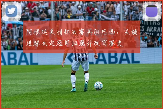 阿根廷美洲杯决赛再胜巴西,关键进球决定冠军归属并改写赛史