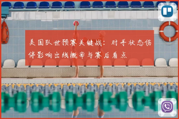 美国队世预赛关键战:对手状态伤停影响出线概率与赛后看点