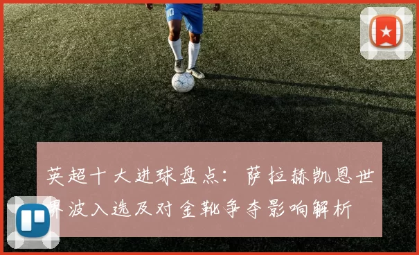 英超十大进球盘点:萨拉赫凯恩世界波入选及对金靴争夺影响解析