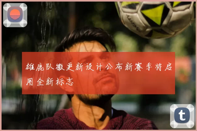 雄鹿队徽更新设计公布新赛季将启用全新标志