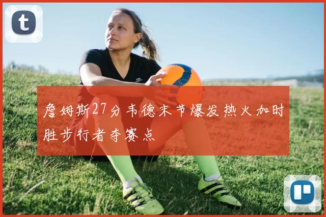 詹姆斯27分韦德末节爆发热火加时胜步行者夺赛点