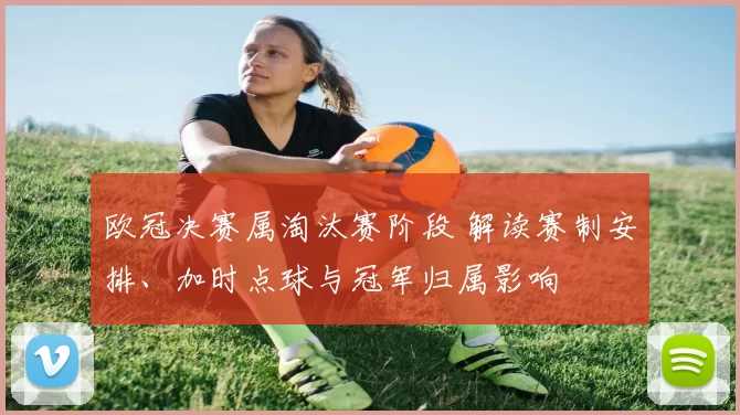 欧冠决赛属淘汰赛阶段 解读赛制安排、加时点球与冠军归属影响