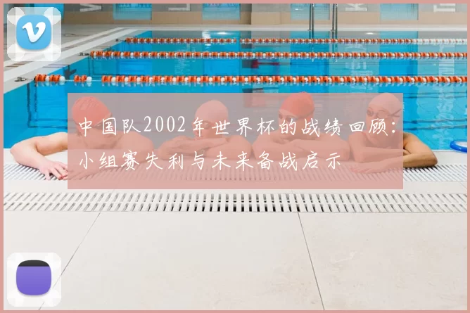 中国队2002年世界杯的战绩回顾：小组赛失利与未来备战启示